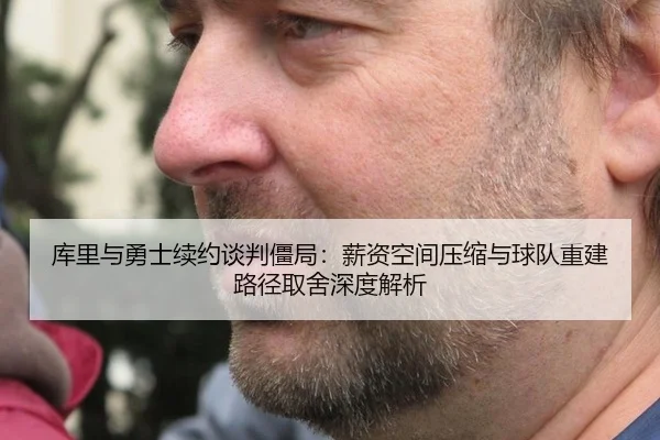 库里与勇士续约谈判僵局：薪资空间压缩与球队重建路径取舍深度解析