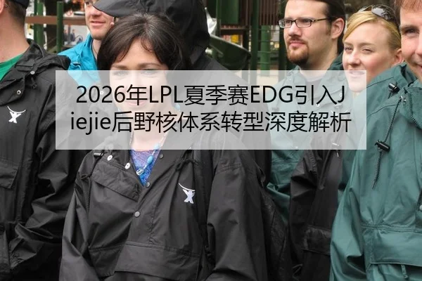 2026年LPL夏季赛EDG引入Jiejie后野核体系转型深度解析