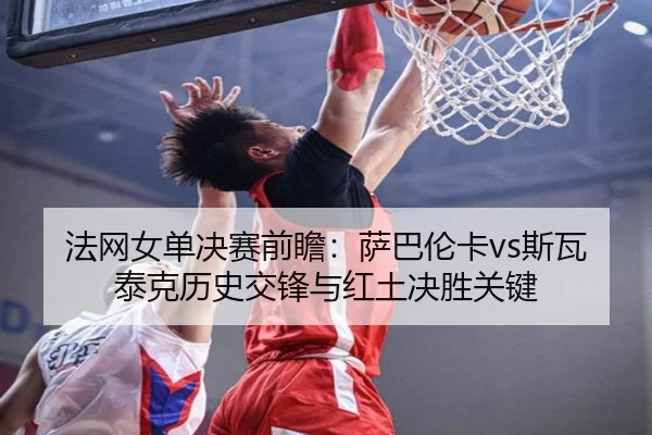 法网女单决赛前瞻：萨巴伦卡vs斯瓦泰克历史交锋与红土决胜关键