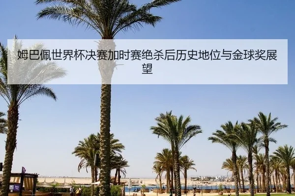 姆巴佩世界杯决赛加时赛绝杀后历史地位与金球奖展望
