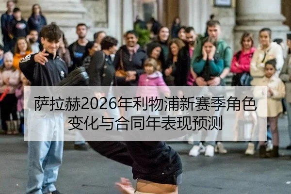萨拉赫2026年利物浦新赛季角色变化与合同年表现预测