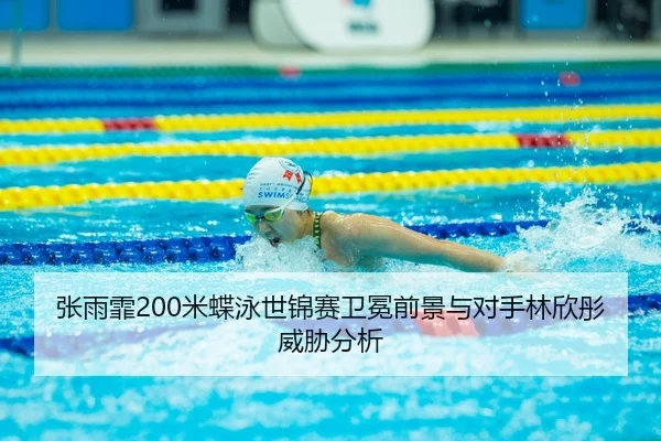 张雨霏200米蝶泳世锦赛卫冕前景与对手林欣彤威胁分析