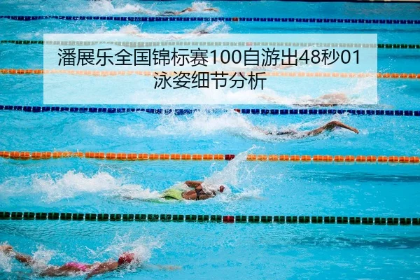 潘展乐全国锦标赛100自游出48秒01 泳姿细节分析